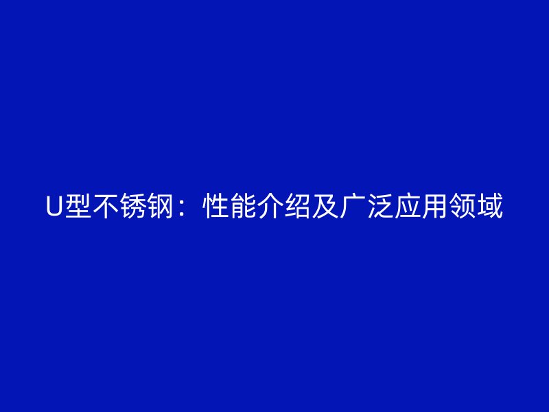 U型不銹鋼：性能介紹及廣泛應用領域