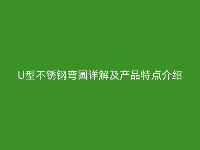 U型不銹鋼彎圓詳解及產品特點介紹