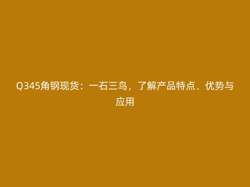 Q345角鋼現貨：一石三鳥，了解產品特點、優勢與應用