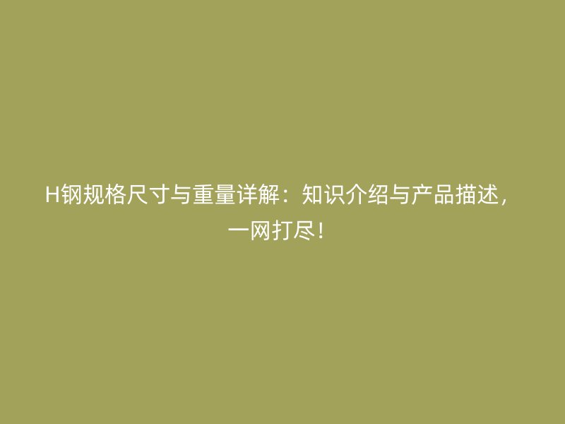 H鋼規(guī)格尺寸與重量詳解：知識介紹與產(chǎn)品描述，一網(wǎng)打盡！