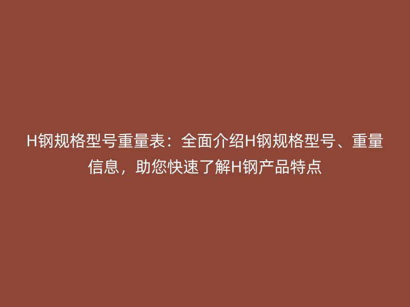 H鋼規(guī)格型號重量表：全面介紹H鋼規(guī)格型號、重量信息，助您快速了解H鋼產(chǎn)品特點