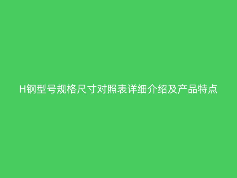 H鋼型號規(guī)格尺寸對照表詳細(xì)介紹及產(chǎn)品特點(diǎn)