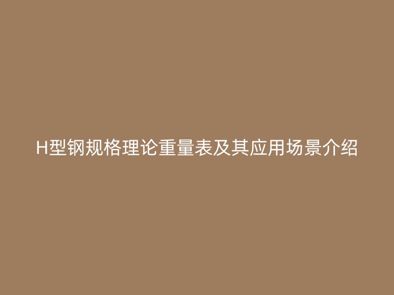 H型鋼規格理論重量表及其應用場景介紹
