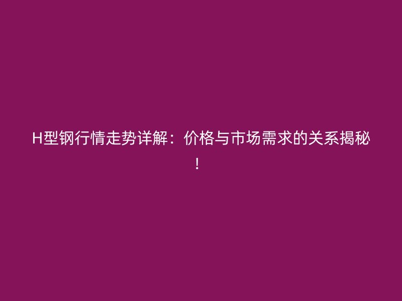 H型鋼行情走勢詳解：價格與市場需求的關系揭秘！