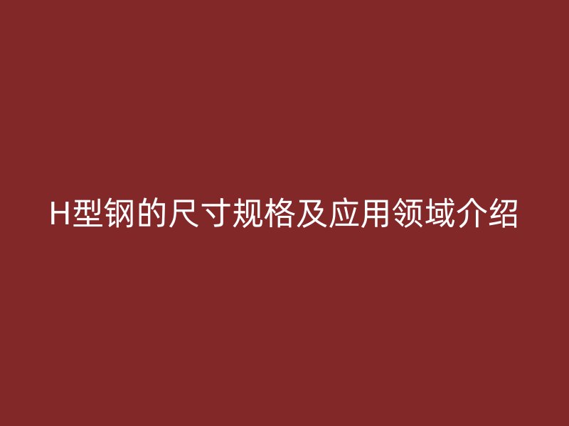 H型鋼的尺寸規格及應用領域介紹