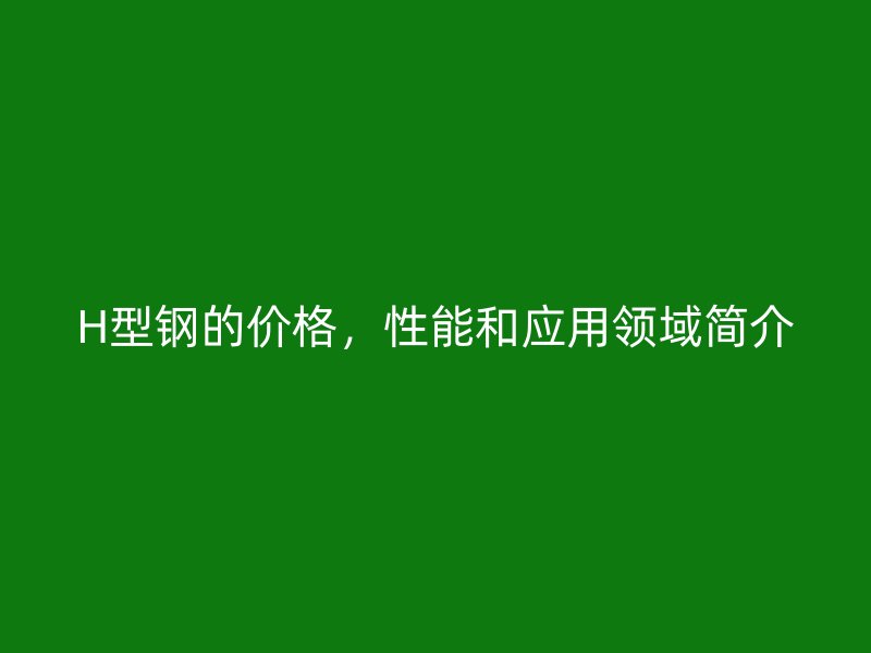 H型鋼的價(jià)格，性能和應(yīng)用領(lǐng)域簡(jiǎn)介