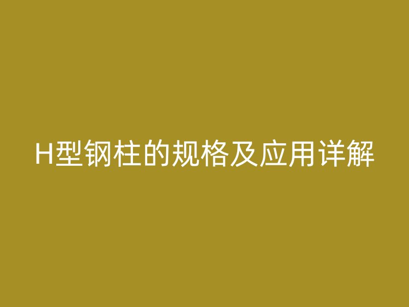 H型鋼柱的規格及應用詳解