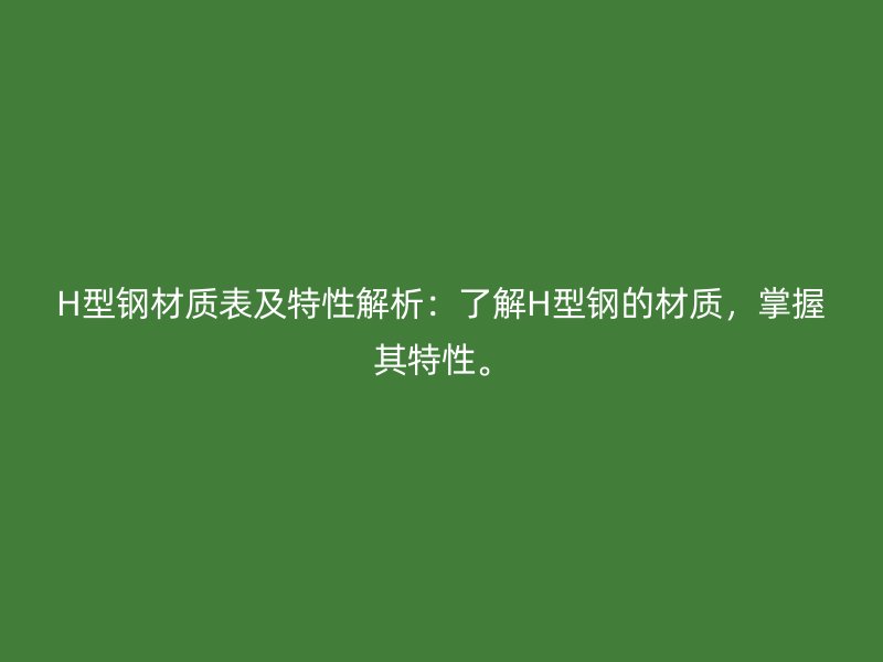 H型鋼材質(zhì)表及特性解析：了解H型鋼的材質(zhì)，掌握其特性。