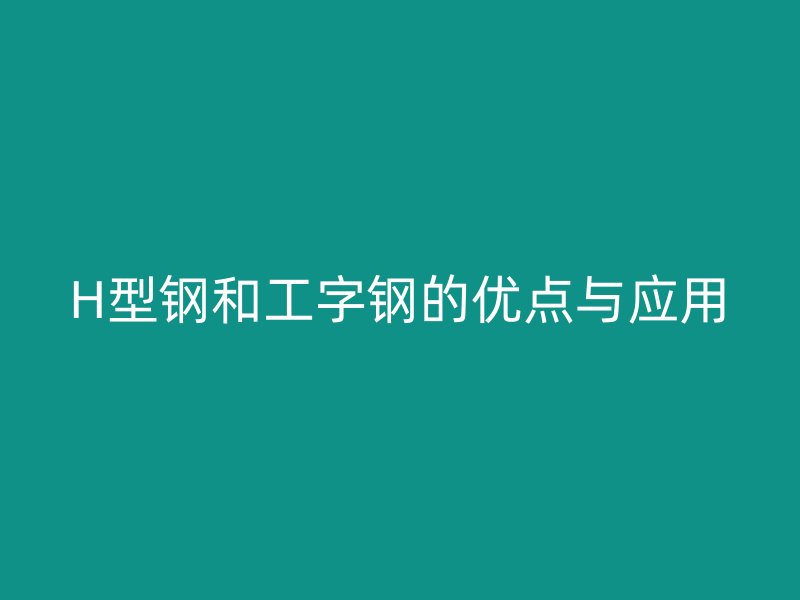 H型鋼和工字鋼的優(yōu)點(diǎn)與應(yīng)用