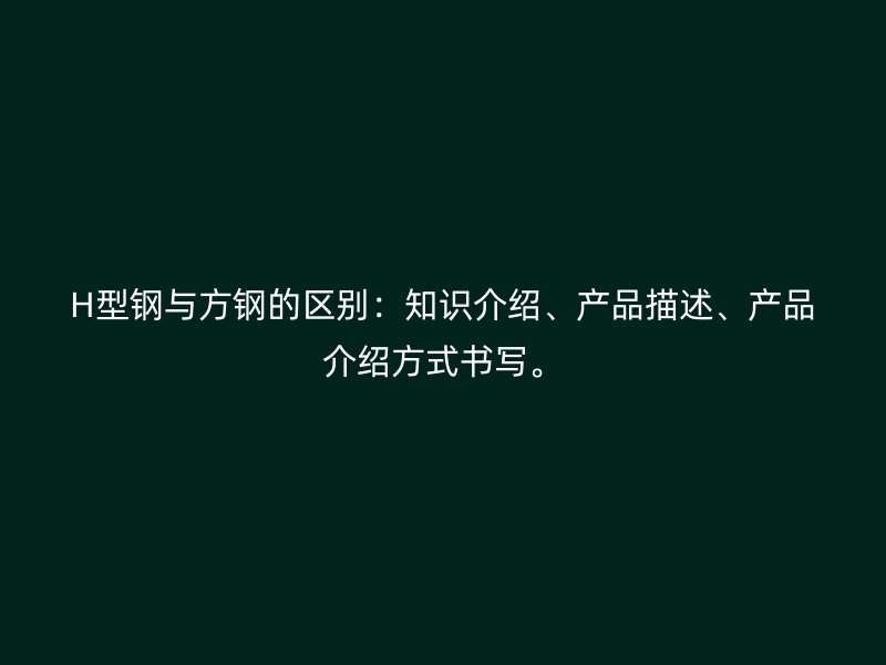 H型鋼與方鋼的區別：知識介紹、產品描述、產品介紹方式書寫。