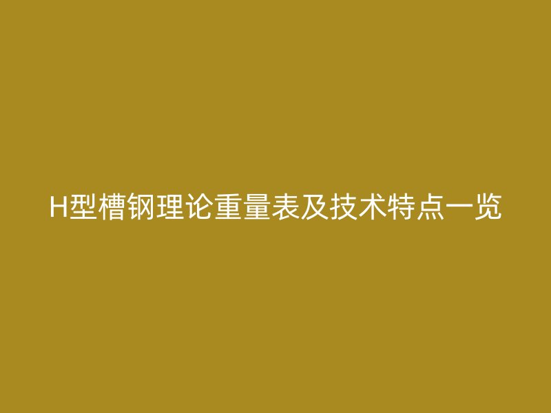 H型槽鋼理論重量表及技術特點一覽
