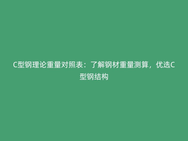 C型鋼理論重量對(duì)照表：了解鋼材重量測(cè)算，優(yōu)選C型鋼結(jié)構(gòu)