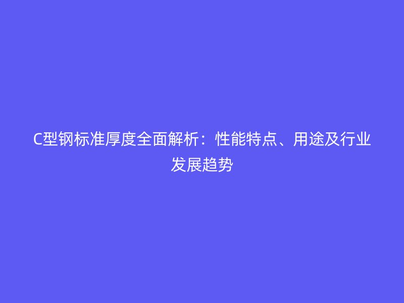 C型鋼標準厚度全面解析：性能特點、用途及行業發展趨勢