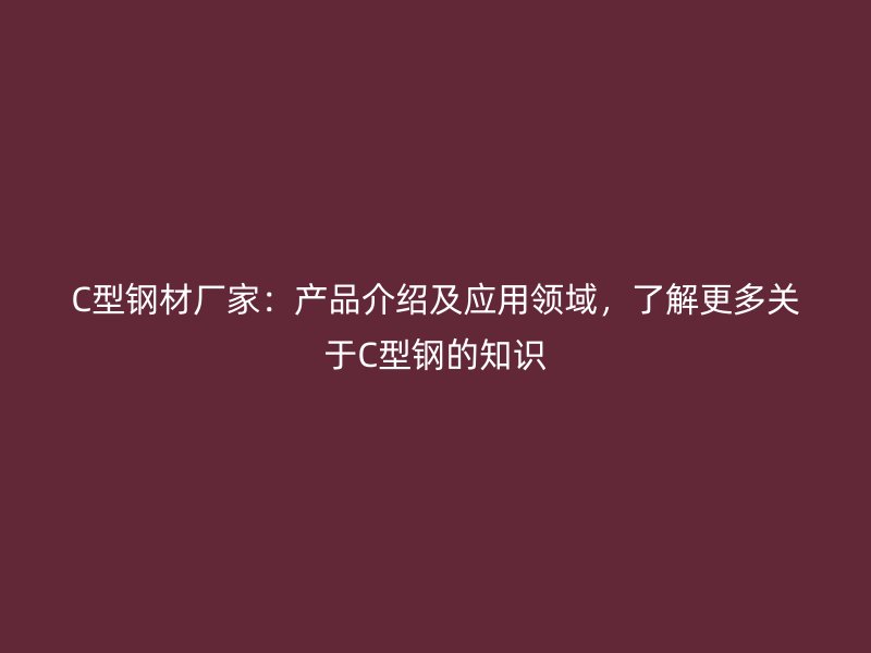 C型鋼材廠家：產品介紹及應用領域，了解更多關于C型鋼的知識