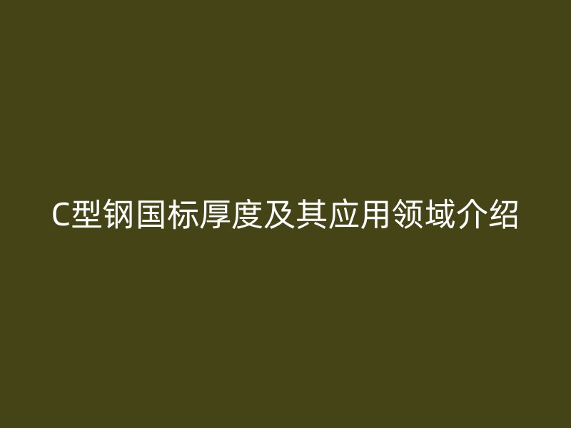 C型鋼國標厚度及其應用領域介紹