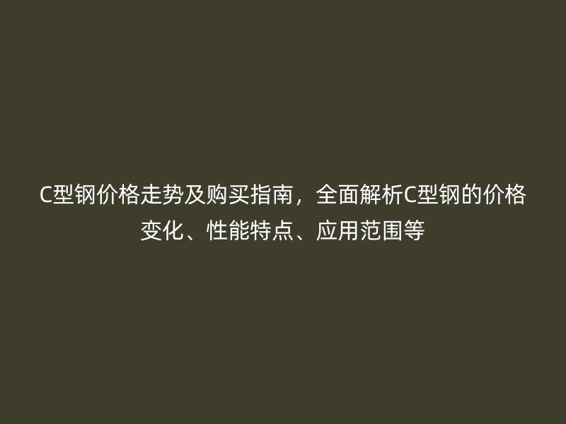 C型鋼價格走勢及購買指南，全面解析C型鋼的價格變化、性能特點、應用范圍等