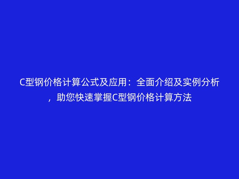 C型鋼價(jià)格計(jì)算公式及應(yīng)用：全面介紹及實(shí)例分析，助您快速掌握C型鋼價(jià)格計(jì)算方法