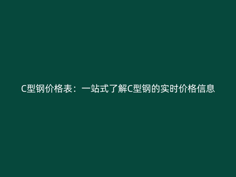 C型鋼價(jià)格表：一站式了解C型鋼的實(shí)時(shí)價(jià)格信息