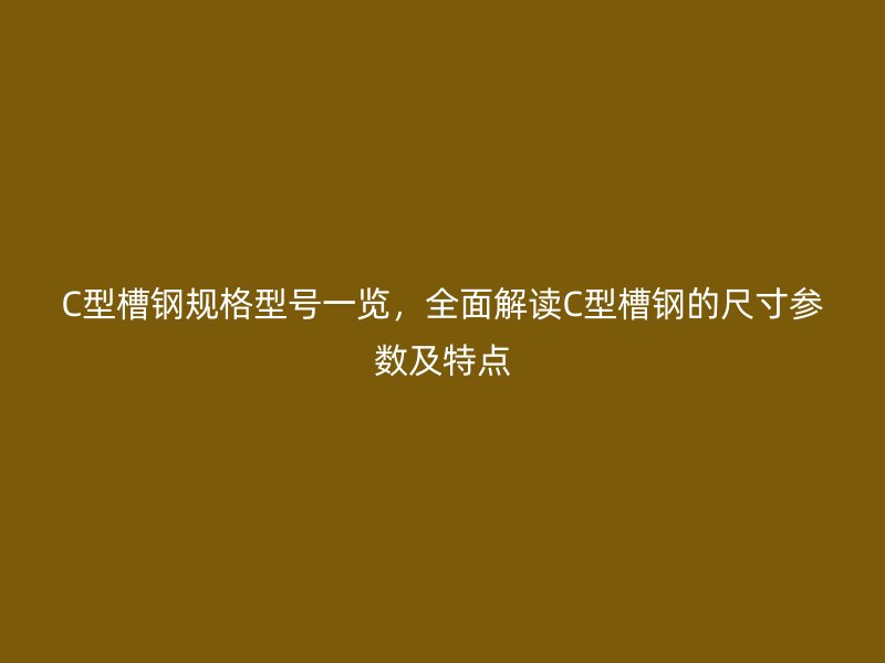 C型槽鋼規格型號一覽，全面解讀C型槽鋼的尺寸參數及特點