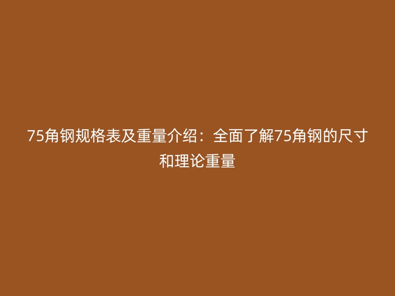 75角鋼規格表及重量介紹：全面了解75角鋼的尺寸和理論重量