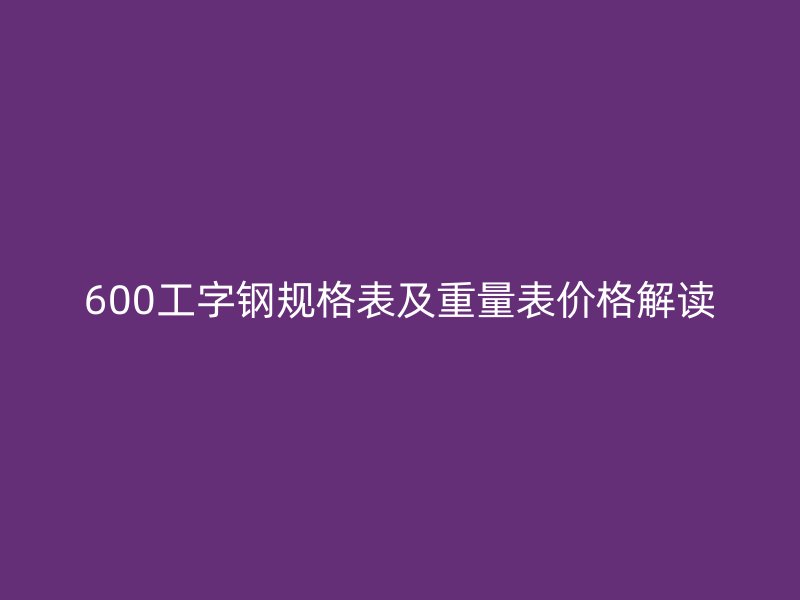 600工字鋼規格表及重量表價格解讀