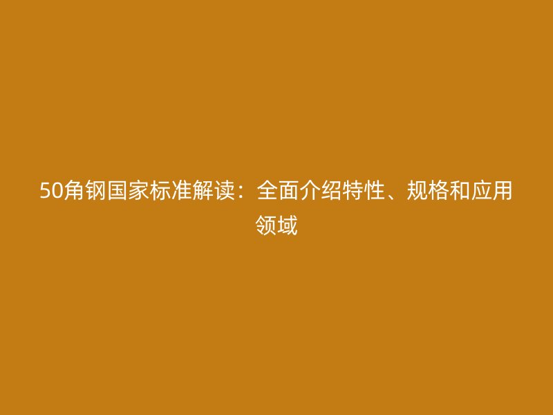 50角鋼國(guó)家標(biāo)準(zhǔn)解讀：全面介紹特性、規(guī)格和應(yīng)用領(lǐng)域