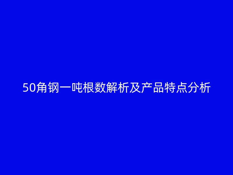 50角鋼一噸根數解析及產品特點分析