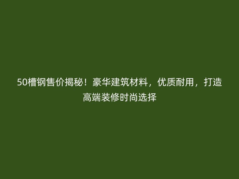 50槽鋼售價揭秘！豪華建筑材料，優質耐用，打造高端裝修時尚選擇