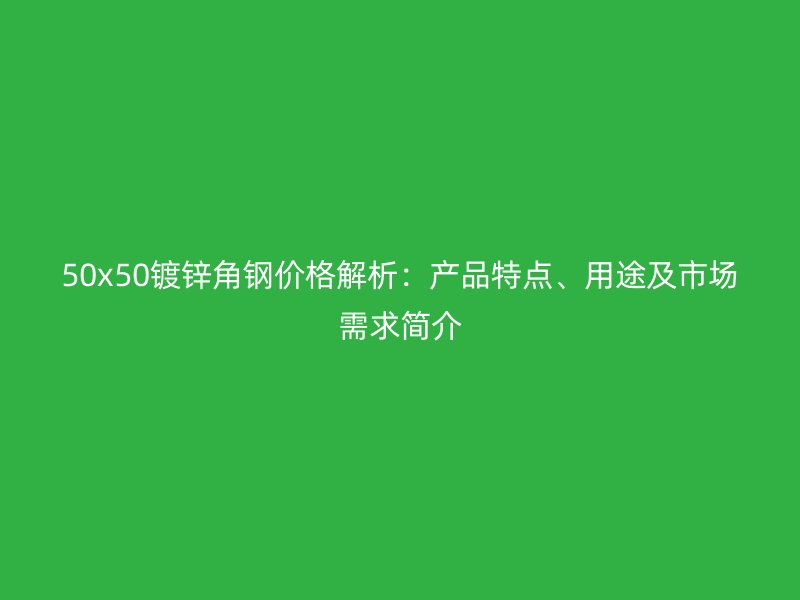 50x50鍍鋅角鋼價(jià)格解析：產(chǎn)品特點(diǎn)、用途及市場需求簡介