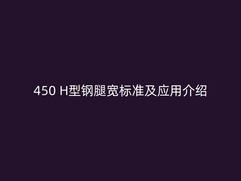 450 H型鋼腿寬標準及應用介紹