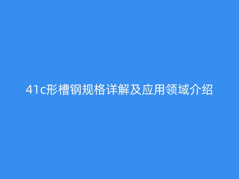 41c形槽鋼規(guī)格詳解及應(yīng)用領(lǐng)域介紹