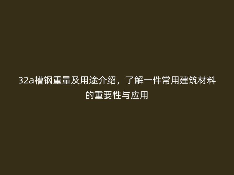 32a槽鋼重量及用途介紹，了解一件常用建筑材料的重要性與應用