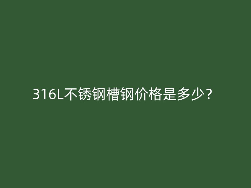 316L不銹鋼槽鋼價(jià)格是多少？