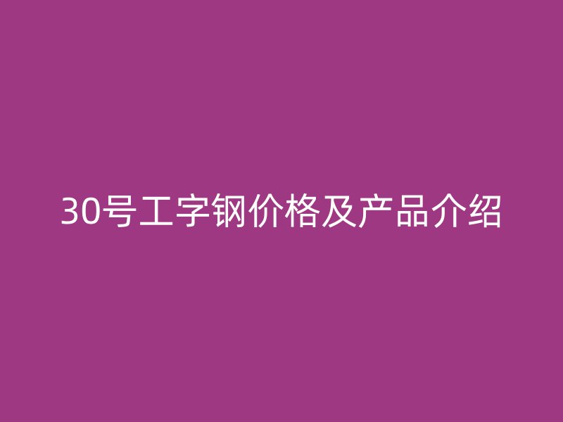 30號工字鋼價格及產(chǎn)品介紹