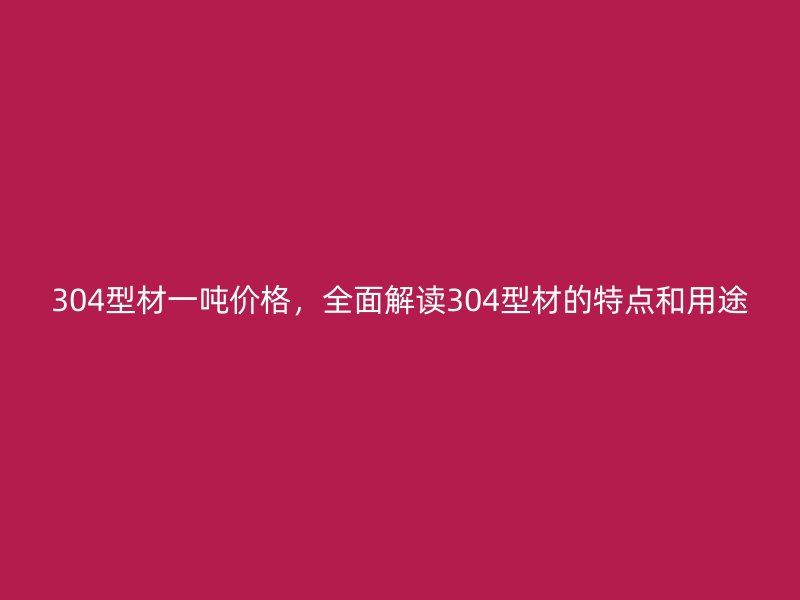 304型材一噸價格，全面解讀304型材的特點和用途