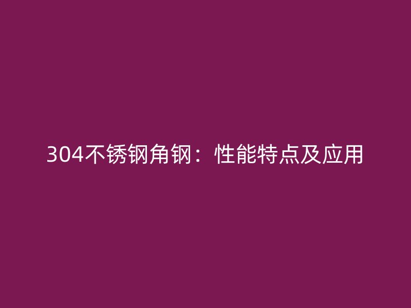 304不銹鋼角鋼：性能特點及應用