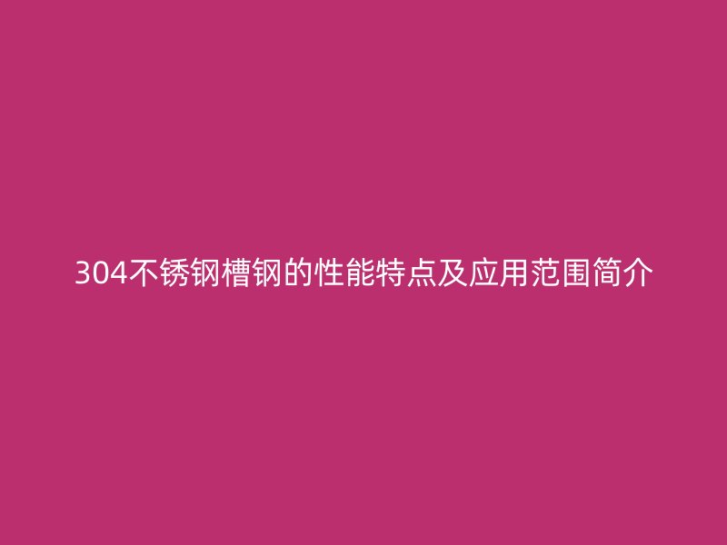 304不銹鋼槽鋼的性能特點及應用范圍簡介
