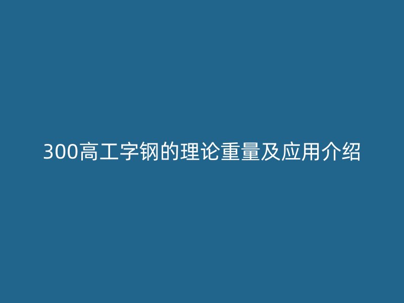 300高工字鋼的理論重量及應用介紹