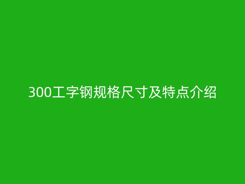 300工字鋼規格尺寸及特點介紹