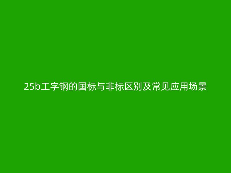 25b工字鋼的國標與非標區別及常見應用場景