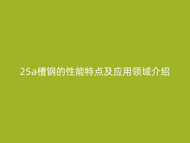 25a槽鋼的性能特點及應用領域介紹