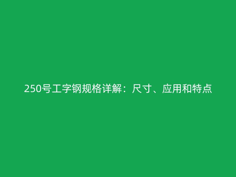 250號工字鋼規(guī)格詳解：尺寸、應(yīng)用和特點(diǎn)