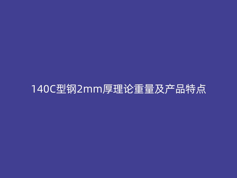 140C型鋼2mm厚理論重量及產(chǎn)品特點