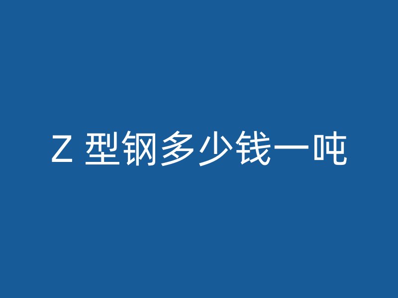 Z 型鋼多少錢一噸
