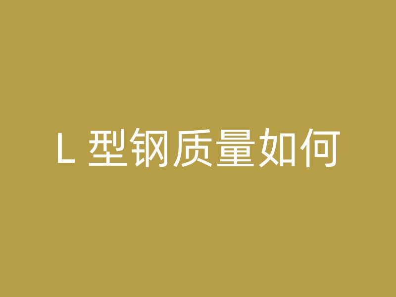 L 型鋼質量如何