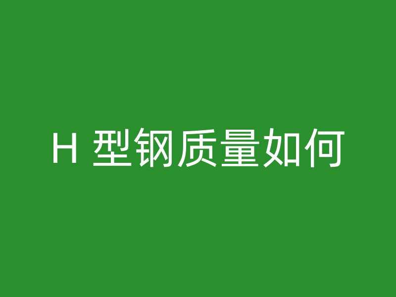 H 型鋼質量如何