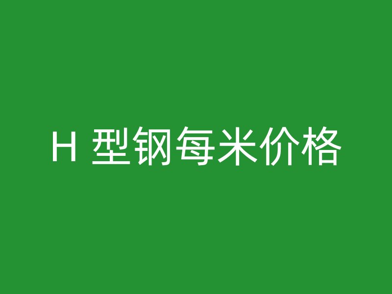 H 型鋼每米價格