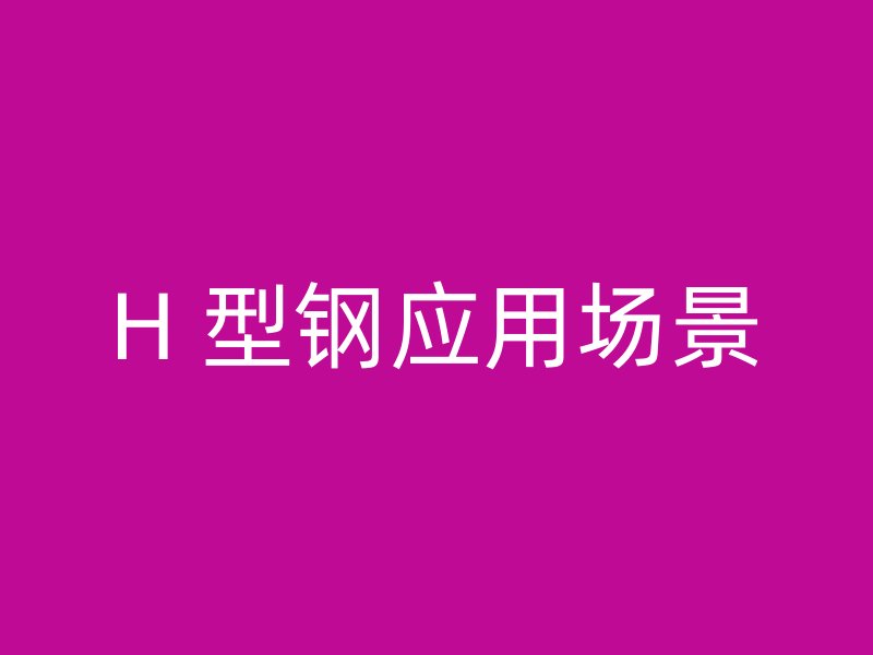 H 型鋼應(yīng)用場(chǎng)景