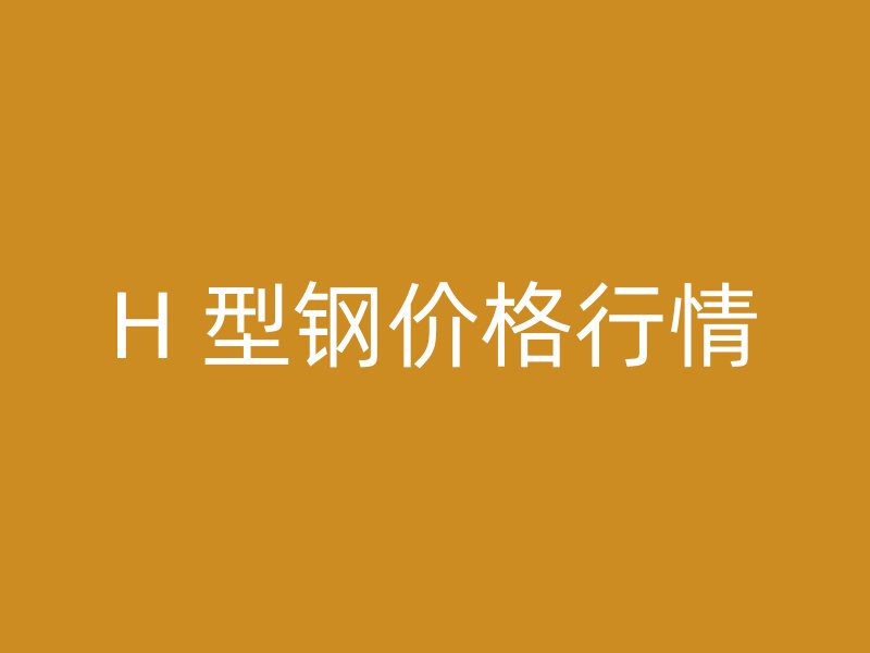 H 型鋼價格行情