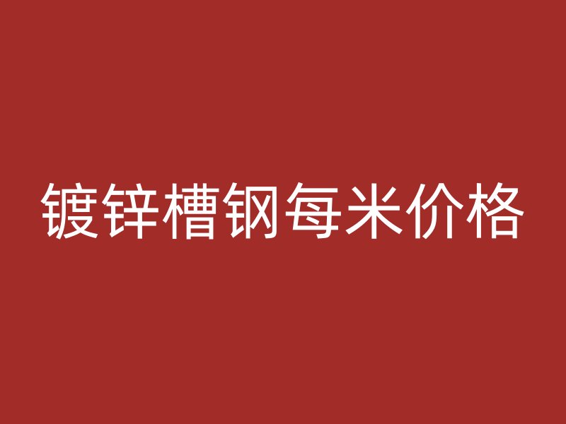 鍍鋅槽鋼每米價(jià)格